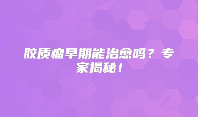 胶质瘤早期能治愈吗？专家揭秘！