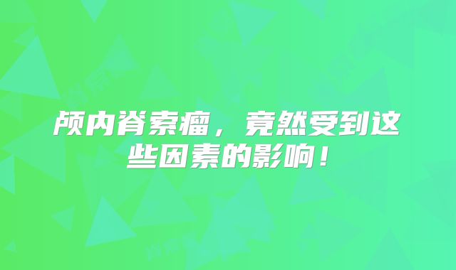 颅内脊索瘤，竟然受到这些因素的影响！