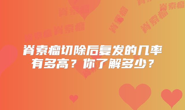 脊索瘤切除后复发的几率有多高？你了解多少？