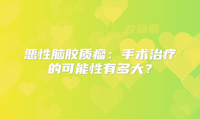 恶性脑胶质瘤：手术治疗的可能性有多大？