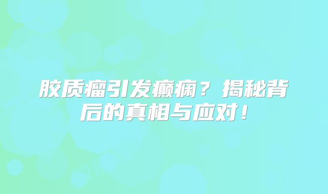 胶质瘤引发癫痫？揭秘背后的真相与应对！