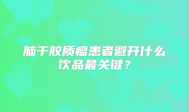 脑干胶质瘤患者避开什么饮品最关键？