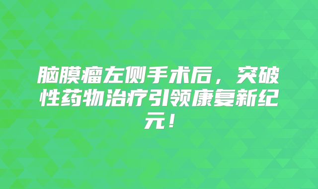 脑膜瘤左侧手术后，突破性药物治疗引领康复新纪元！