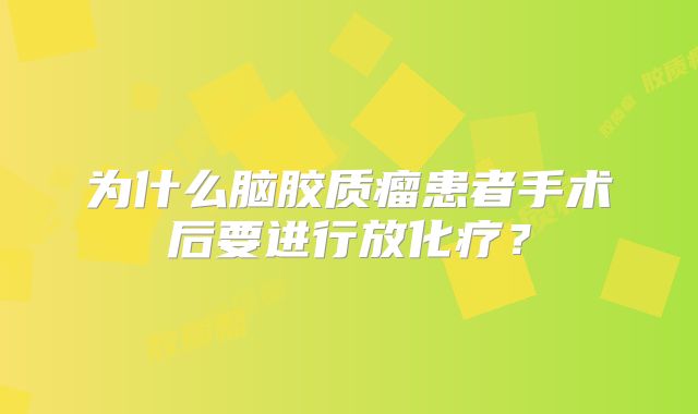 为什么脑胶质瘤患者手术后要进行放化疗？