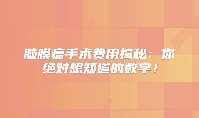 脑膜瘤手术费用揭秘：你绝对想知道的数字！