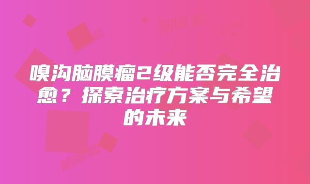 嗅沟脑膜瘤2级能否完全治愈？探索治疗方案与希望的未来