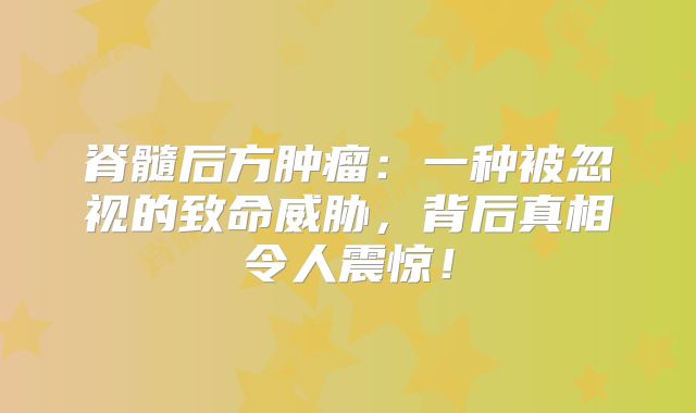 脊髓后方肿瘤：一种被忽视的致命威胁，背后真相令人震惊！