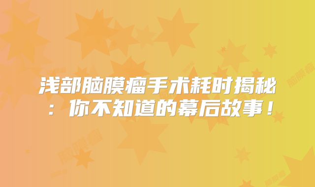 浅部脑膜瘤手术耗时揭秘：你不知道的幕后故事！