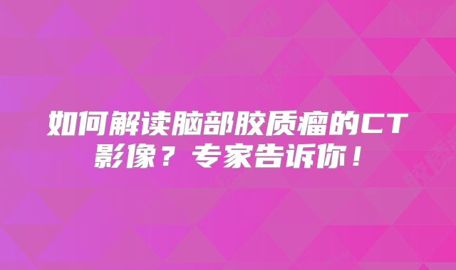 如何解读脑部胶质瘤的CT影像？专家告诉你！
