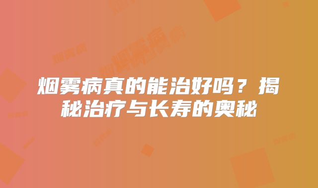 烟雾病真的能治好吗？揭秘治疗与长寿的奥秘