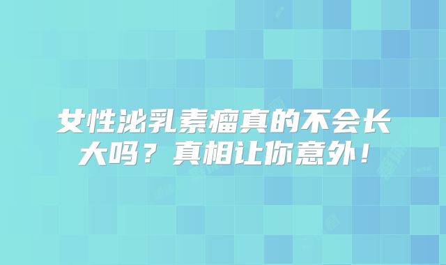 女性泌乳素瘤真的不会长大吗？真相让你意外！