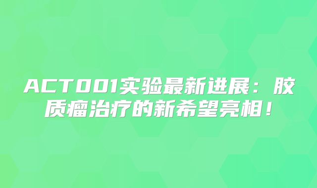 ACT001实验最新进展：胶质瘤治疗的新希望亮相！
