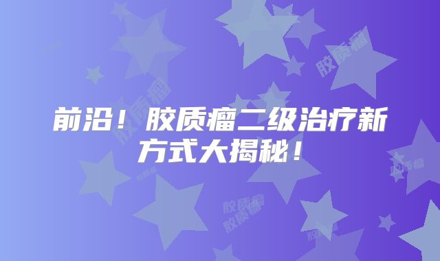 前沿！胶质瘤二级治疗新方式大揭秘！