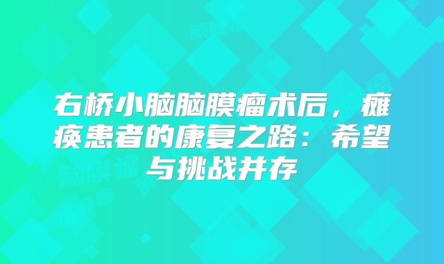 右桥小脑脑膜瘤术后，瘫痪患者的康复之路：希望与挑战并存