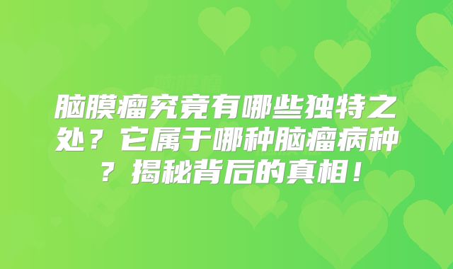 脑膜瘤究竟有哪些独特之处？它属于哪种脑瘤病种？揭秘背后的真相！