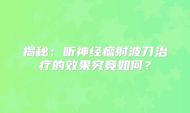 揭秘：听神经瘤射波刀治疗的效果究竟如何？