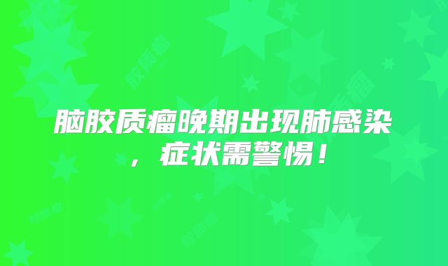 脑胶质瘤晚期出现肺感染，症状需警惕！