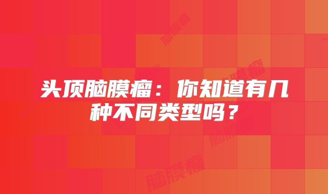 头顶脑膜瘤：你知道有几种不同类型吗？
