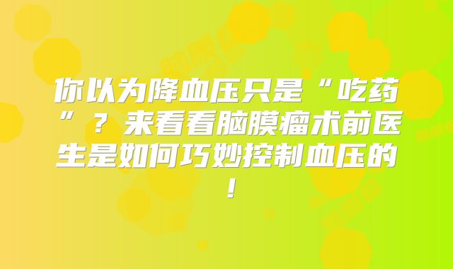 你以为降血压只是“吃药”？来看看脑膜瘤术前医生是如何巧妙控制血压的！
