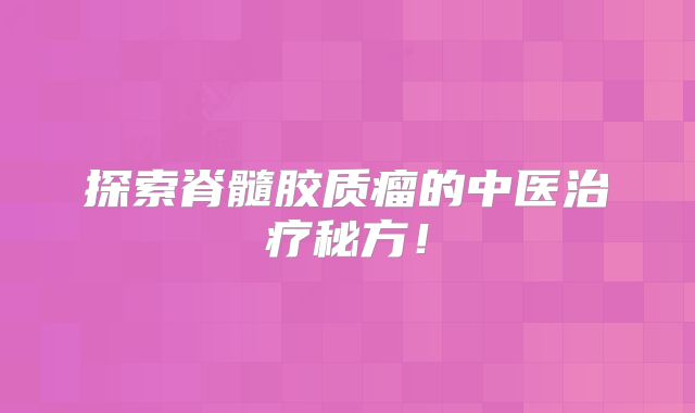 探索脊髓胶质瘤的中医治疗秘方！