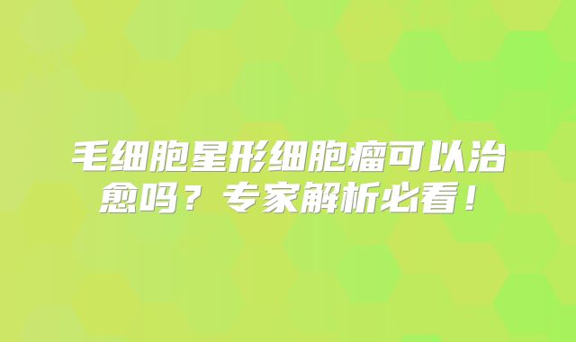 毛细胞星形细胞瘤可以治愈吗？专家解析必看！
