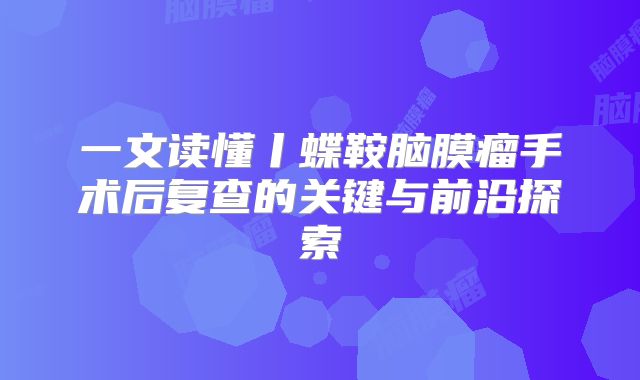 一文读懂丨蝶鞍脑膜瘤手术后复查的关键与前沿探索