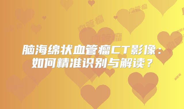 脑海绵状血管瘤CT影像：如何精准识别与解读？