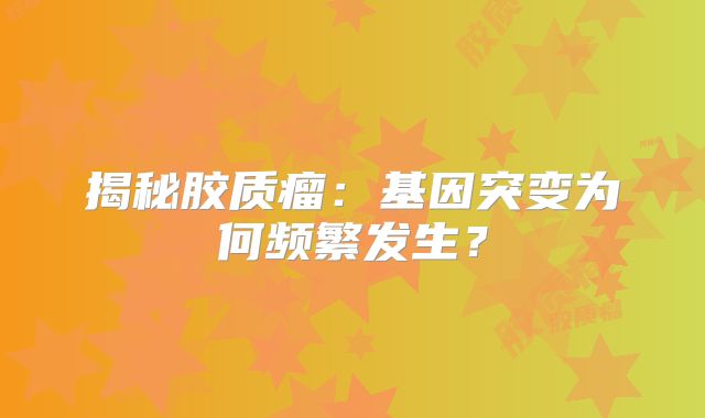 揭秘胶质瘤：基因突变为何频繁发生？