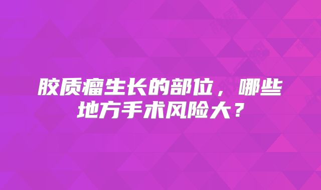 胶质瘤生长的部位，哪些地方手术风险大？