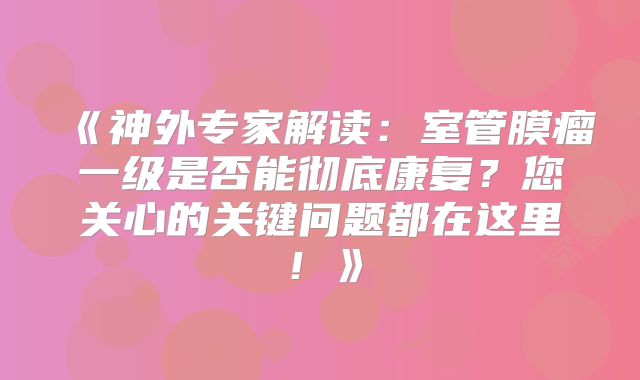 《神外专家解读：室管膜瘤一级是否能彻底康复？您关心的关键问题都在这里！》