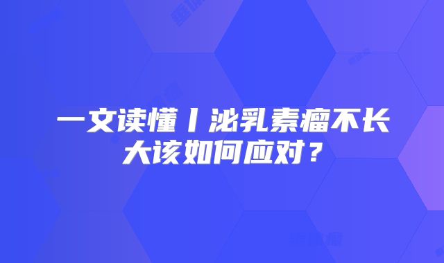 一文读懂丨泌乳素瘤不长大该如何应对？