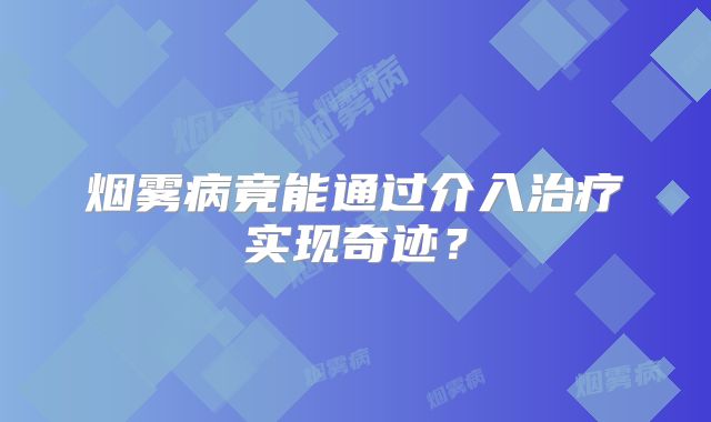 烟雾病竟能通过介入治疗实现奇迹？
