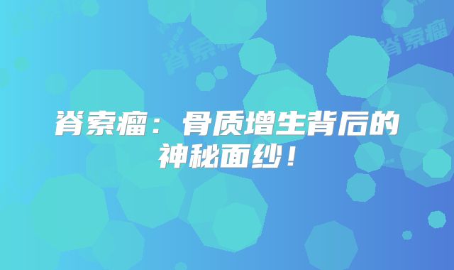 脊索瘤：骨质增生背后的神秘面纱！
