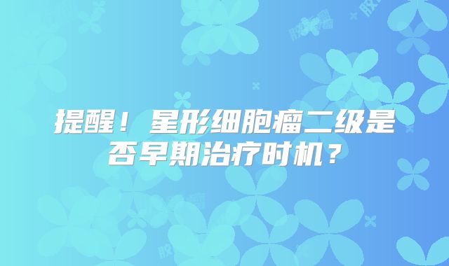 提醒！星形细胞瘤二级是否早期治疗时机？