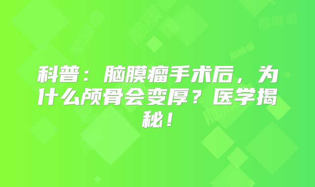 科普：脑膜瘤手术后，为什么颅骨会变厚？医学揭秘！