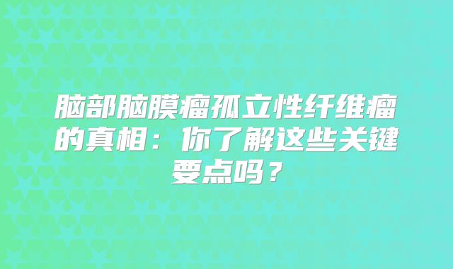 脑部脑膜瘤孤立性纤维瘤的真相：你了解这些关键要点吗？