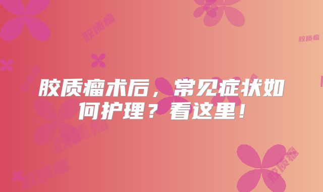 胶质瘤术后，常见症状如何护理？看这里！