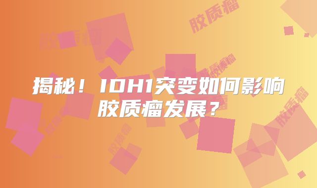 揭秘！IDH1突变如何影响胶质瘤发展？