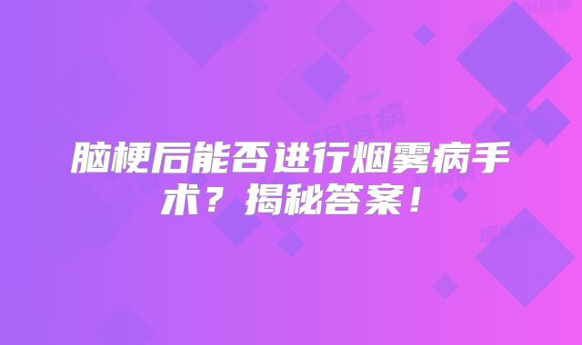 脑梗后能否进行烟雾病手术？揭秘答案！
