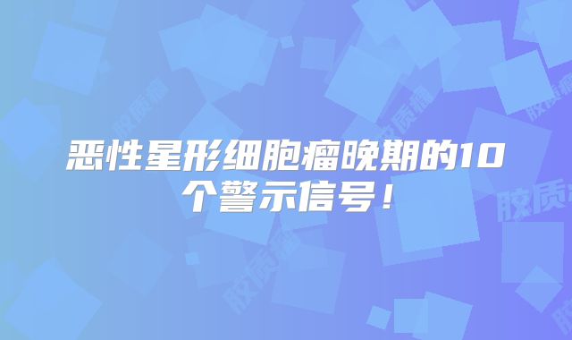 恶性星形细胞瘤晚期的10个警示信号！