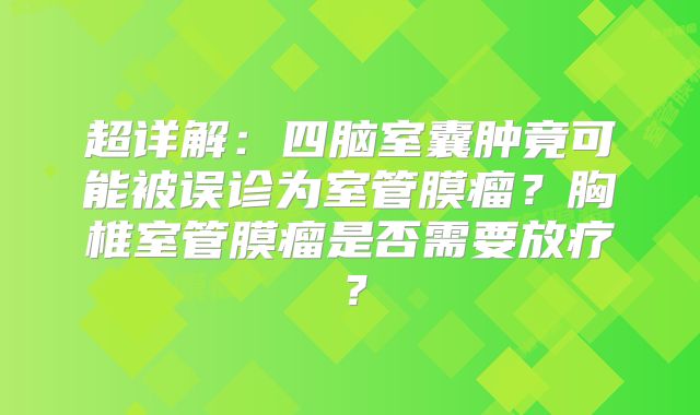 超详解：四脑室囊肿竟可能被误诊为室管膜瘤？胸椎室管膜瘤是否需要放疗？