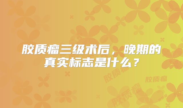 胶质瘤三级术后，晚期的真实标志是什么？