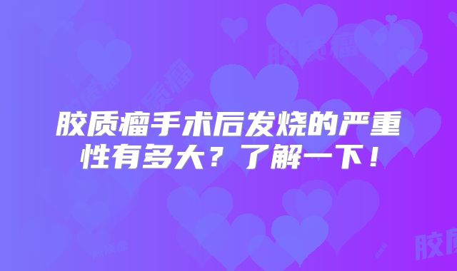 胶质瘤手术后发烧的严重性有多大？了解一下！