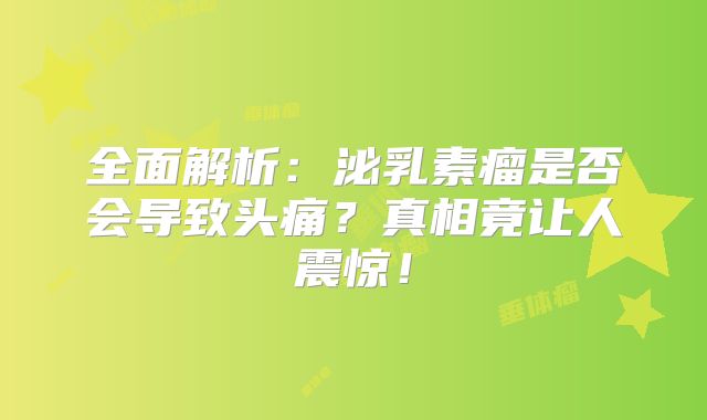 全面解析：泌乳素瘤是否会导致头痛？真相竟让人震惊！
