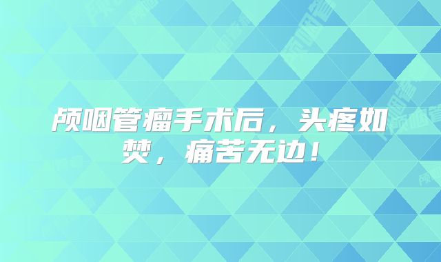 颅咽管瘤手术后，头疼如焚，痛苦无边！