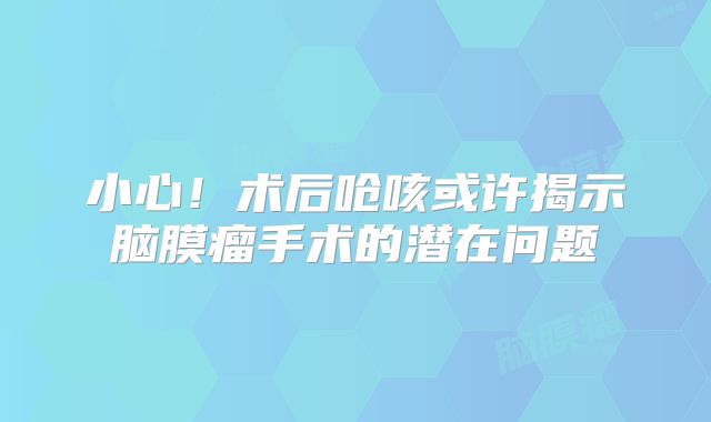 小心！术后呛咳或许揭示脑膜瘤手术的潜在问题