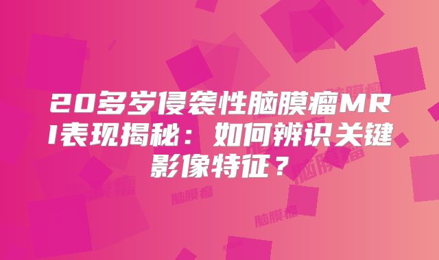 20多岁侵袭性脑膜瘤MRI表现揭秘：如何辨识关键影像特征？