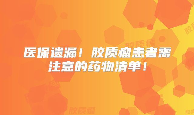 医保遗漏！胶质瘤患者需注意的药物清单！