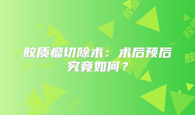 胶质瘤切除术：术后预后究竟如何？