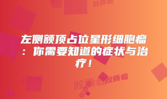 左侧额顶占位星形细胞瘤：你需要知道的症状与治疗！